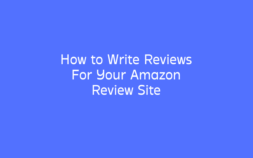 How to Write Reviews For Your Amazon Review Site