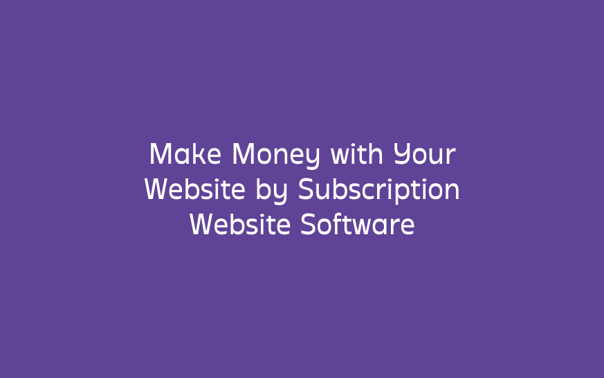 Make Money with Your Website by Subscription Website Software